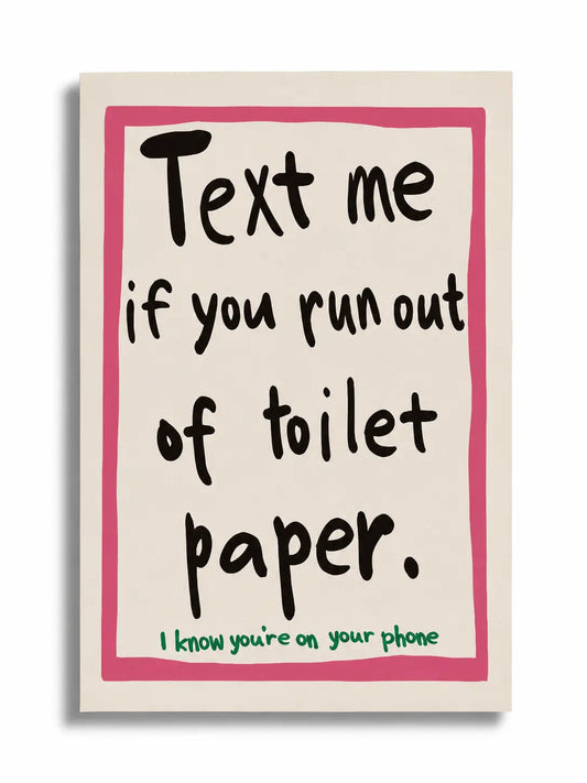 TEXT ME IF YOU RUN OUT OF TOILET PAPER | Affiche Salle de Bain Design et Humoristique - Muses Galerie20x30